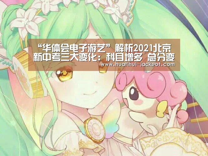 “华体会电子游艺”解析2021北京新中考三大变化:科目增多 总分变660分(图2) 华体会综合娱乐平台