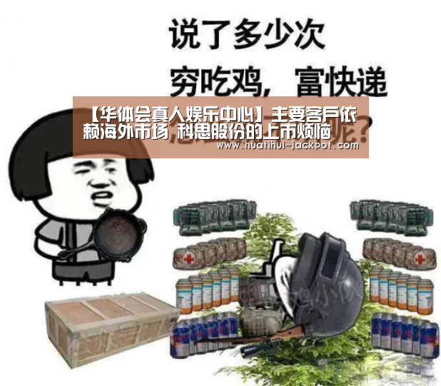 【华体会真人娱乐中心】主要客户依赖海外市场 科思股份的上市烦恼(图1) 华体会电子游艺