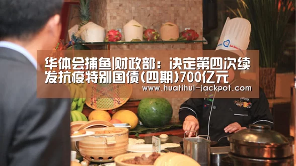 华体会捕鱼|财政部:决定第四次续发抗疫特别国债(四期)700亿元(图4) 华体会捕鱼