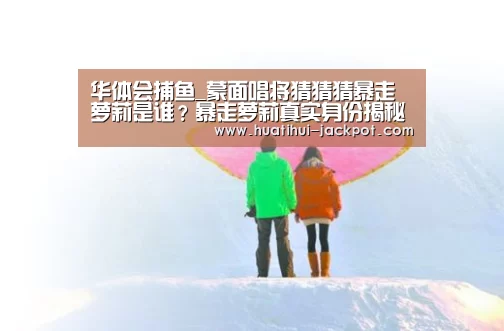 华体会捕鱼_蒙面唱将猜猜猜暴走萝莉是谁?暴走萝莉真实身份揭秘(图2) 华体会捕鱼