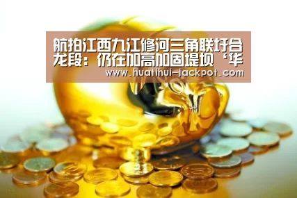 航拍江西九江修河三角联圩合龙段:仍在加高加固堤坝‘华体会捕鱼’(图1) 华体会捕鱼