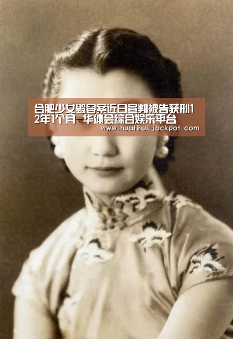 合肥少女毁容案近日宣判被告获刑12年1个月-华体会综合娱乐平台(图3) 华体会综合娱乐平台