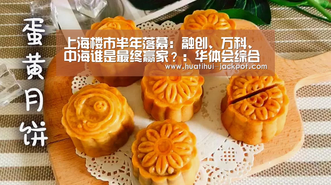 上海楼市半年落幕:融创、万科、中海谁是最终赢家?:华体会综合娱乐平台(图4) 华体会综合娱乐平台